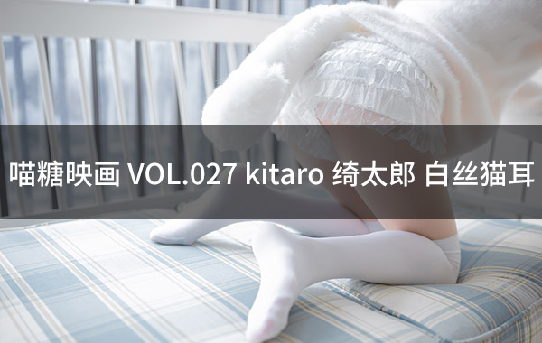 喵糖映画 VOL.027 kitaro_绮太郎 白丝猫耳-私房照参考图-模特姿势参照