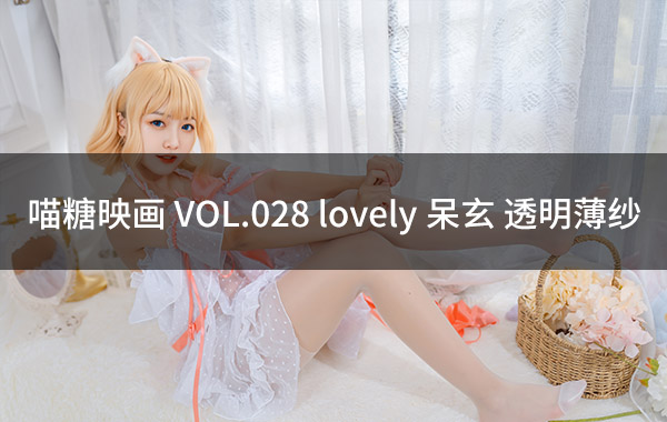 喵糖映画 VOL.028 lovely呆玄 透明薄纱-私房照参考图-模特姿势参照