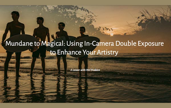 Mundane to Magical: Using In-Camera Double Exposure to Enhance Your Artistry with Mel Madden